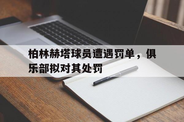 九州娱乐平台-柏林赫塔球员遭遇罚单，俱乐部拟对其处罚的简单介绍