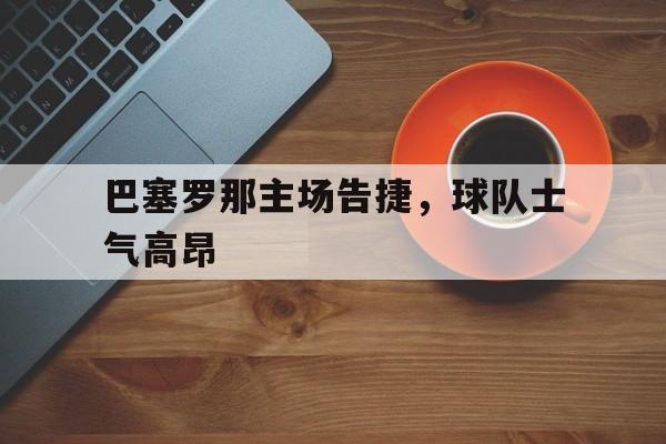 九州娱乐平台-巴塞罗那主场告捷，球队士气高昂