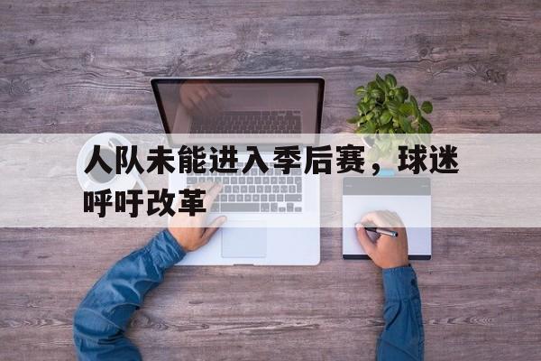 九州娱乐官方网站登录入口（九州娱乐体育、真人、游戏）-人队未能进入季后赛，球迷呼吁改革的简单介绍