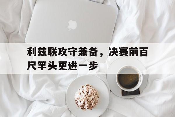 九州娱乐平台-关于利兹联攻守兼备，决赛前百尺竿头更进一步的信息