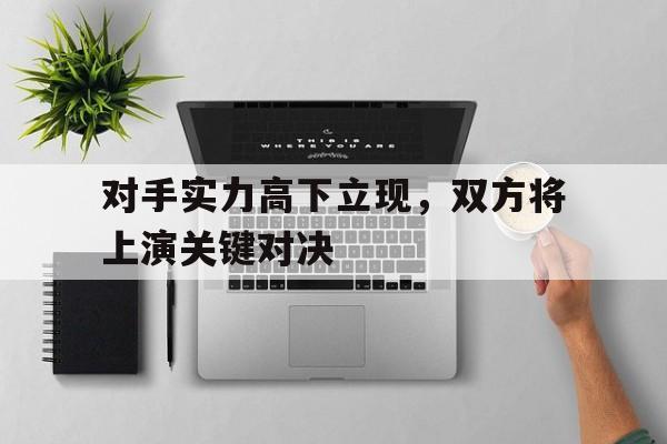 九州娱乐官方网站登录入口（九州娱乐体育、真人、游戏）-关于对手实力高下立现，双方将上演关键对决的信息