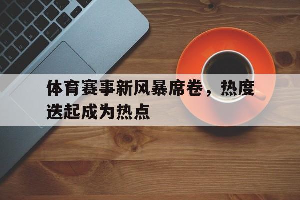 体育赛事新风暴席卷，热度迭起成为热点的简单介绍
